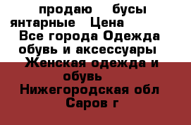 продаю    бусы янтарные › Цена ­ 2 000 - Все города Одежда, обувь и аксессуары » Женская одежда и обувь   . Нижегородская обл.,Саров г.